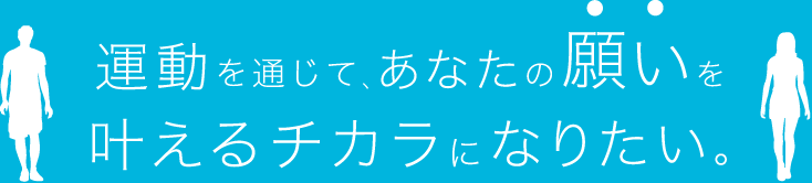 運動を通じて、あなたの願いを叶えるチカラになりたい。