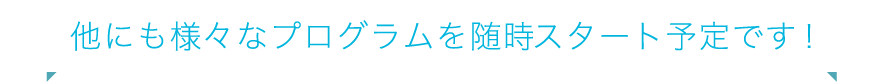 他にも様々なプログラムを随時スタート予定です！